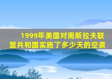 1999年美国对南斯拉夫联盟共和国实施了多少天的空袭