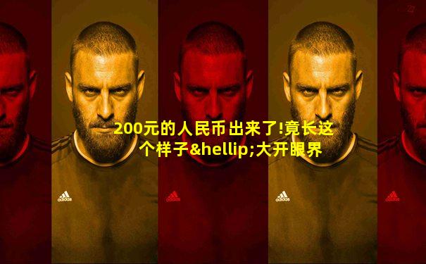 200元的人民币出来了!竟长这个样子…大开眼界!!!