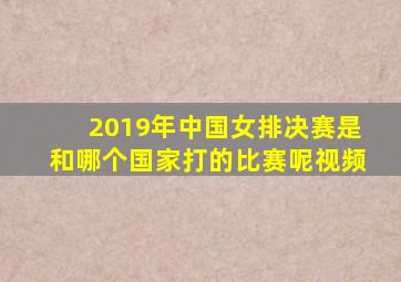 2019年中国女排决赛是和哪个国家打的比赛呢视频