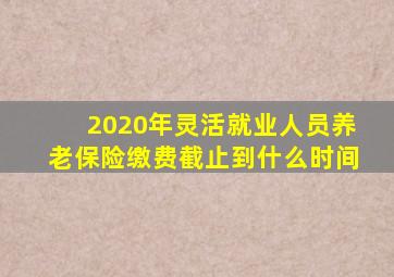 2020年灵活就业人员养老保险缴费截止到什么时间