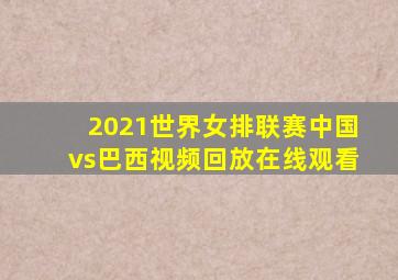 2021世界女排联赛中国vs巴西视频回放在线观看
