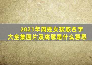 2021年周姓女孩取名字大全集图片及寓意是什么意思