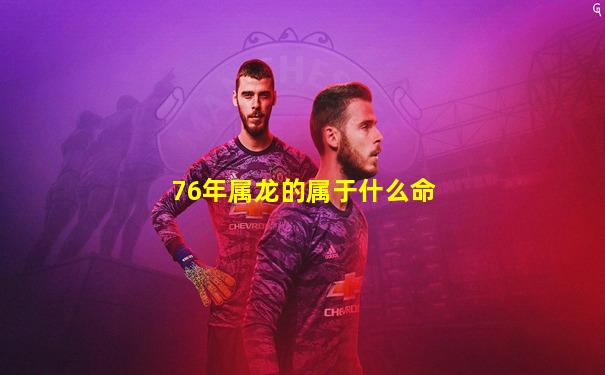 76年属龙的属于什么命