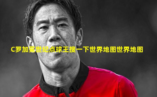 C罗加冕世纪点球王搜一下世界地图世界地图