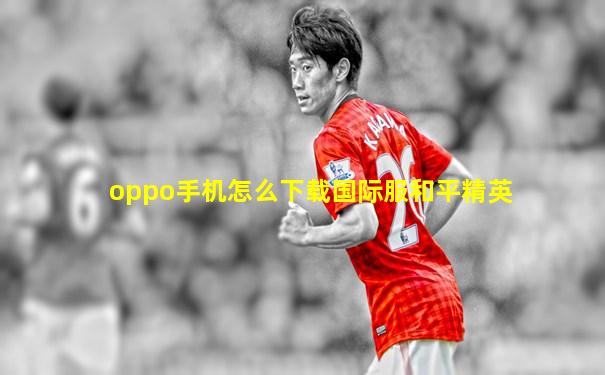 oppo手机怎么下载国际服和平精英
