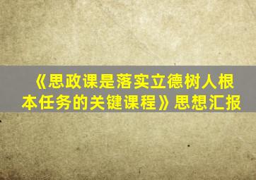 《思政课是落实立德树人根本任务的关键课程》思想汇报