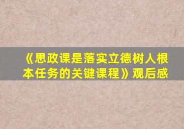 《思政课是落实立德树人根本任务的关键课程》观后感