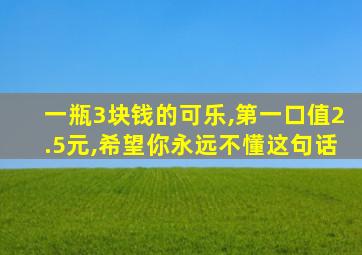 一瓶3块钱的可乐,第一口值2.5元,希望你永远不懂这句话