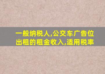 一般纳税人,公交车广告位出租的租金收入,适用税率
