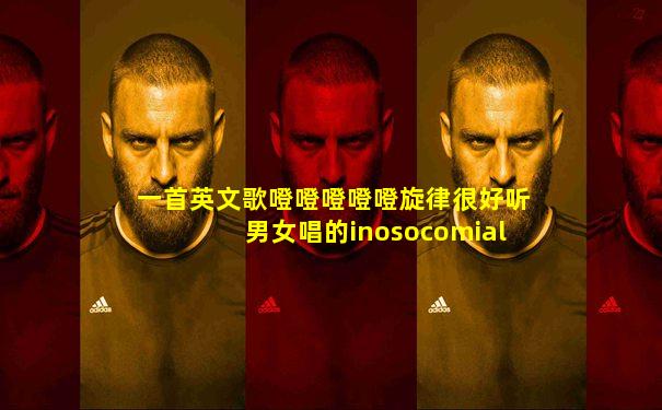 一首英文歌噔噔噔噔噔旋律很好听男女唱的inosocomial