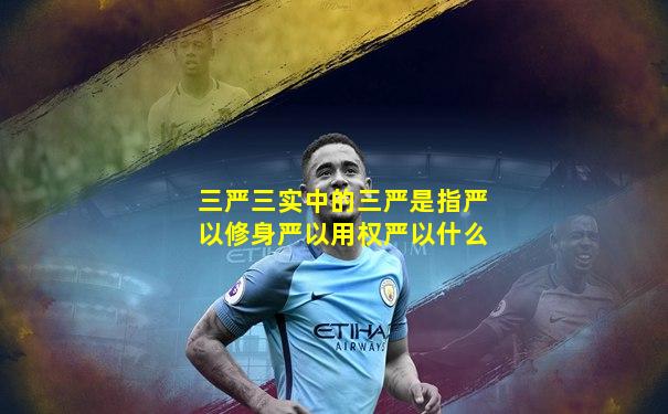 三严三实中的三严是指严以修身严以用权严以什么