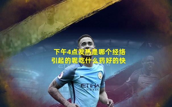 下午4点发热是哪个经络引起的呢吃什么药好的快