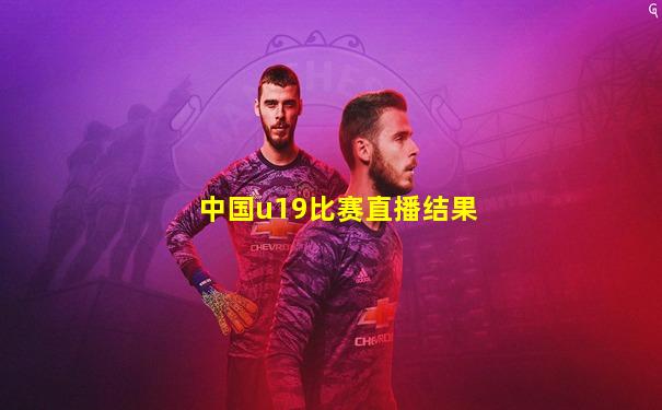 中国u19比赛直播结果