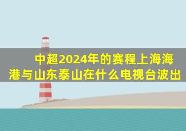 中超2024年的赛程上海海港与山东泰山在什么电视台波出