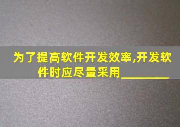 为了提高软件开发效率,开发软件时应尽量采用________
