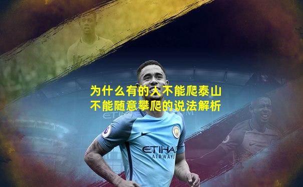 为什么有的人不能爬泰山不能随意攀爬的说法解析