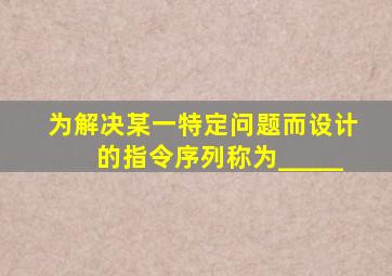 为解决某一特定问题而设计的指令序列称为_____