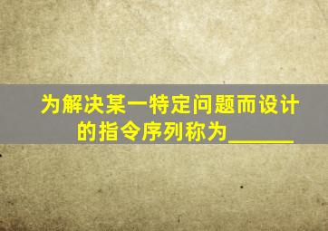 为解决某一特定问题而设计的指令序列称为______