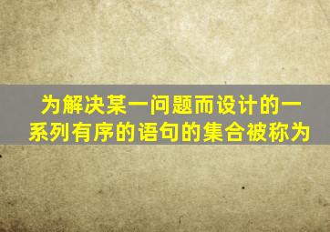 为解决某一问题而设计的一系列有序的语句的集合被称为