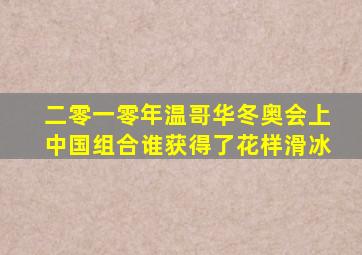 二零一零年温哥华冬奥会上中国组合谁获得了花样滑冰