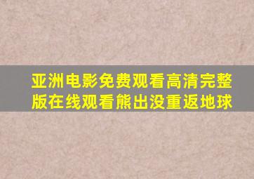 亚洲电影免费观看高清完整版在线观看熊出没重返地球