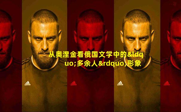 从奥涅金看俄国文学中的“多余人”形象