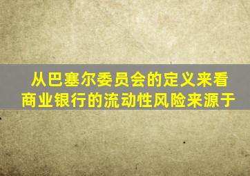 从巴塞尔委员会的定义来看商业银行的流动性风险来源于