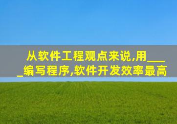 从软件工程观点来说,用____编写程序,软件开发效率最高