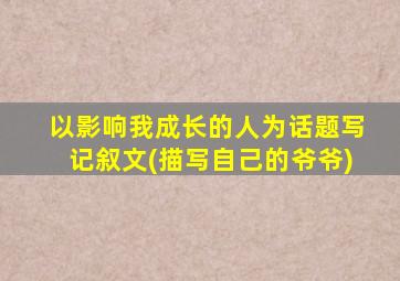 以影响我成长的人为话题写记叙文(描写自己的爷爷)