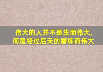伟大的人并不是生而伟大,而是经过后天的磨练而伟大