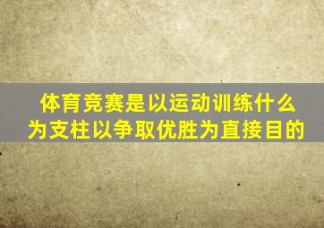 体育竞赛是以运动训练什么为支柱以争取优胜为直接目的