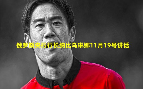 俄罗斯央行行长纳比乌琳娜11月19号讲话