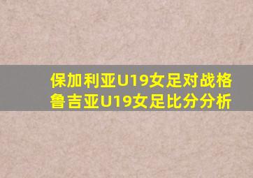 保加利亚U19女足对战格鲁吉亚U19女足比分分析