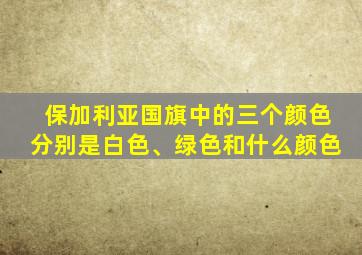 保加利亚国旗中的三个颜色分别是白色、绿色和什么颜色