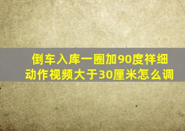 倒车入库一圈加90度祥细动作视频大于30厘米怎么调
