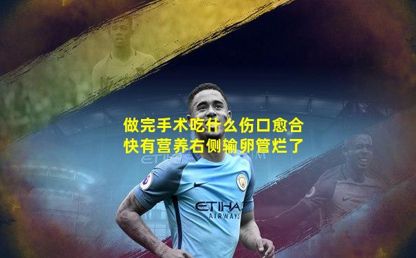 做完手术吃什么伤口愈合快有营养右侧输卵管烂了