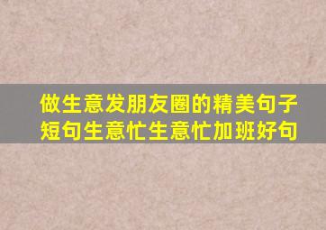做生意发朋友圈的精美句子短句生意忙生意忙加班好句