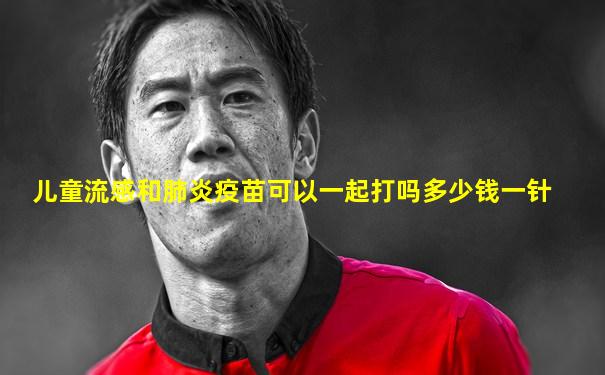 儿童流感和肺炎疫苗可以一起打吗多少钱一针