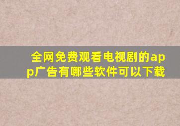 全网免费观看电视剧的app广告有哪些软件可以下载