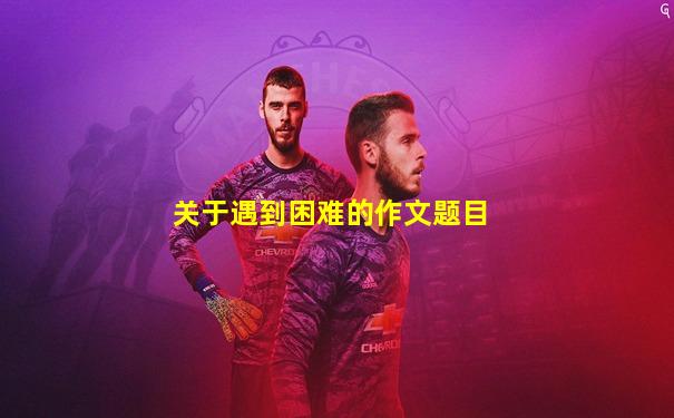 关于遇到困难的作文题目