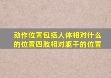 动作位置包括人体相对什么的位置四肢相对躯干的位置