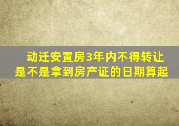 动迁安置房3年内不得转让是不是拿到房产证的日期算起