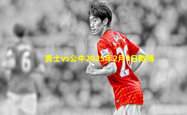 勇士vs公牛2025年2月9日微博