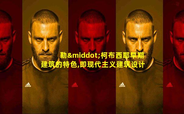 勒·柯布西耶早期建筑的特色,即现代主义建筑设计特色