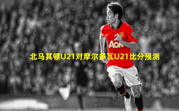 北马其顿U21对摩尔多瓦U21比分预测