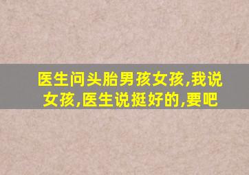 医生问头胎男孩女孩,我说女孩,医生说挺好的,要吧