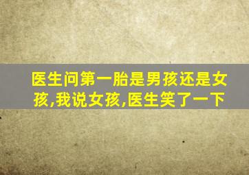 医生问第一胎是男孩还是女孩,我说女孩,医生笑了一下