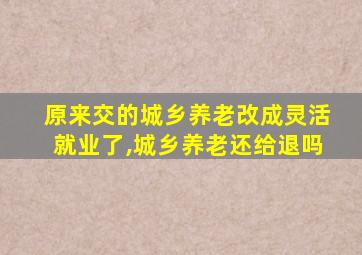 原来交的城乡养老改成灵活就业了,城乡养老还给退吗