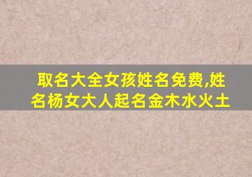 取名大全女孩姓名免费,姓名杨女大人起名金木水火土