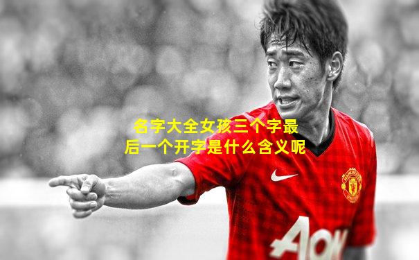 名字大全女孩三个字最后一个开字是什么含义呢
